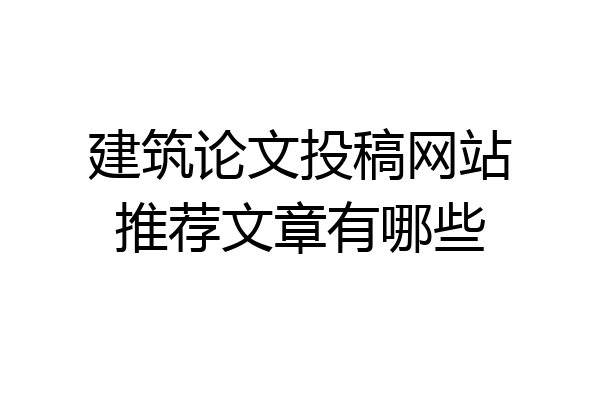 建筑论文投稿网站推荐文章有哪些