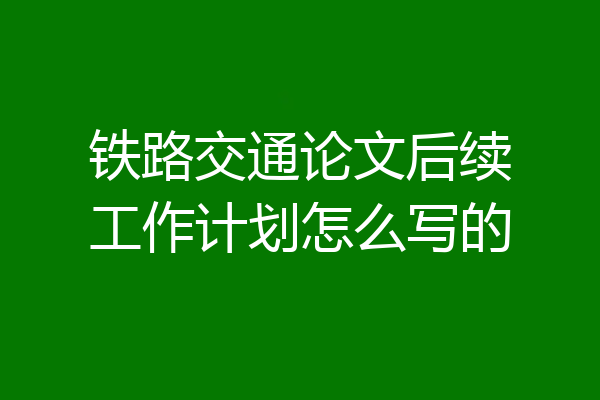 铁路交通论文后续工作计划怎么写的