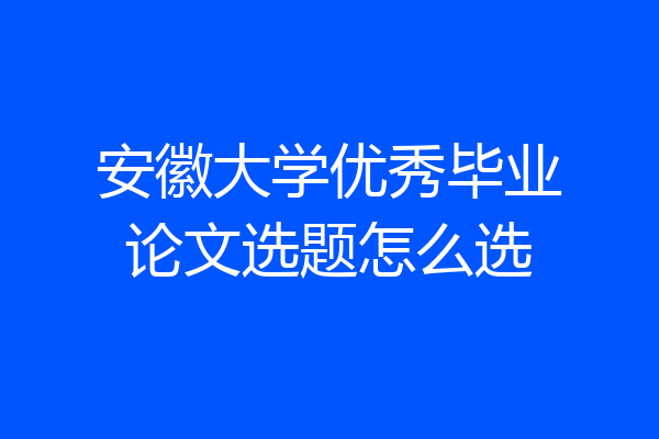 安徽大学优秀毕业论文选题怎么选