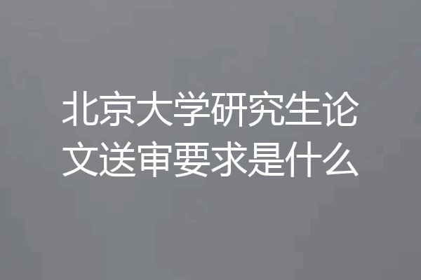 北京大学研究生论文送审要求是什么