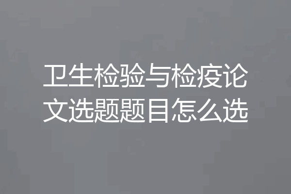 卫生检验与检疫论文选题题目怎么选