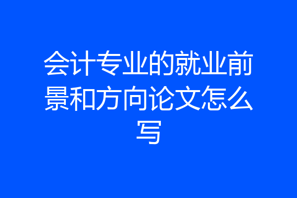 会计专业的就业前景和方向论文怎么写