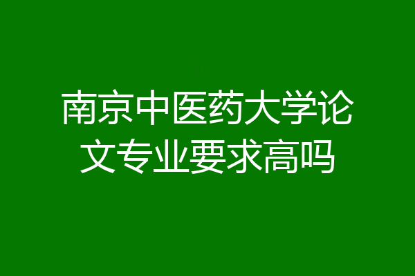 南京中医药大学论文专业要求高吗