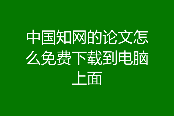 中国知网的论文怎么免费下载到电脑上面
