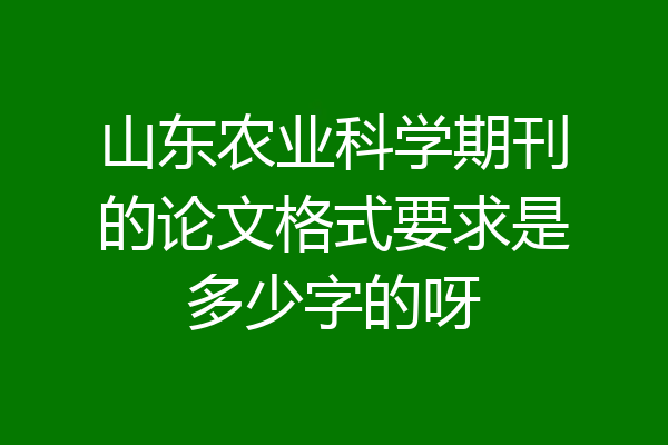 山东农业科学期刊的论文格式要求是多少字的呀