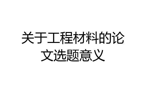 关于工程材料的论文选题意义