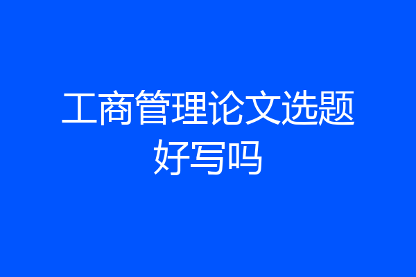工商管理论文选题好写吗