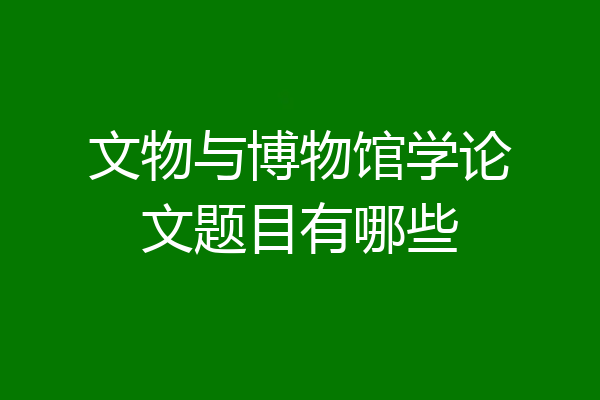 文物与博物馆学论文题目有哪些