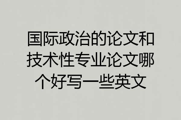 国际政治的论文和技术性专业论文哪个好写一些英文