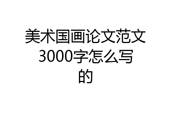 美术国画论文范文3000字怎么写的