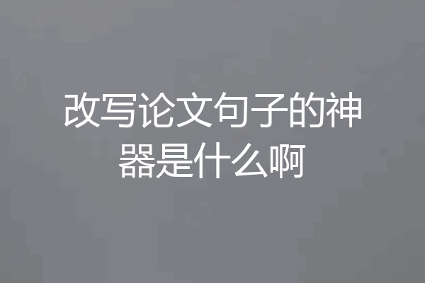 改写论文句子的神器是什么啊
