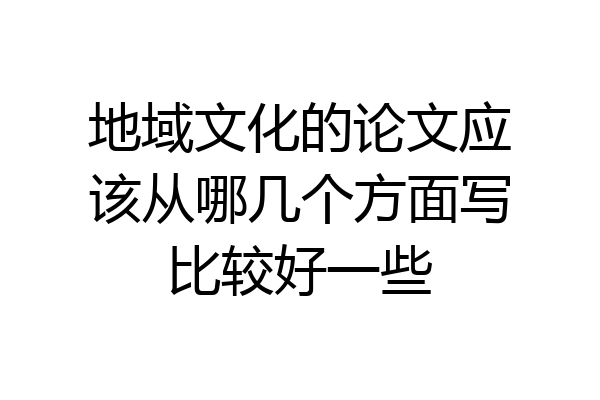 地域文化的论文应该从哪几个方面写比较好一些