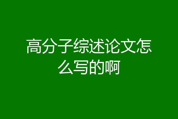 高分子综述论文怎么写的啊