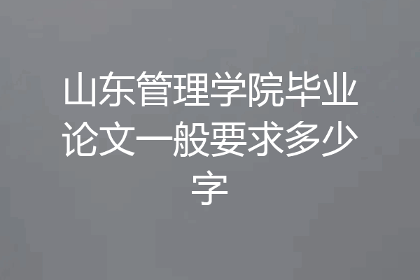 山东管理学院毕业论文一般要求多少字