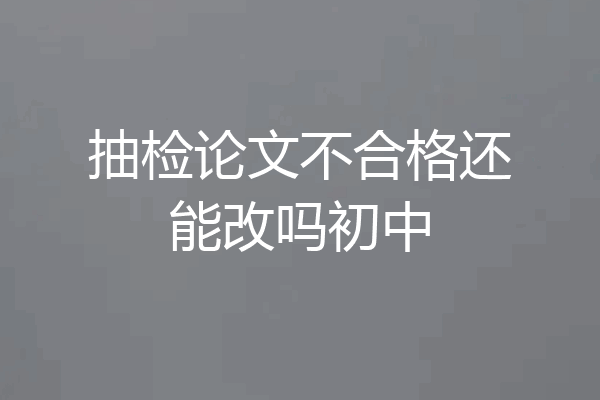 抽检论文不合格还能改吗初中