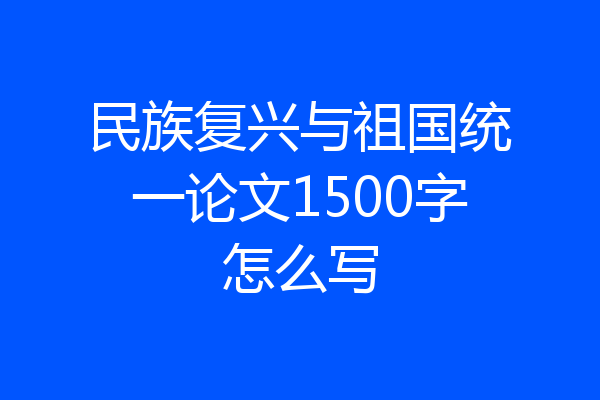 民族复兴与祖国统一论文1500字怎么写