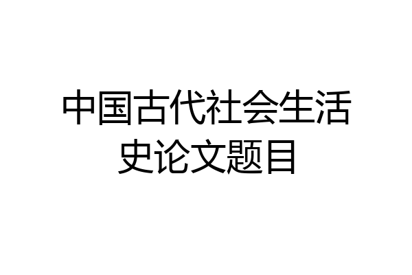 中国古代社会生活史论文题目