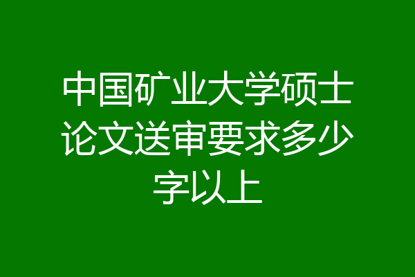 中国矿业大学硕士论文送审要求多少字以上