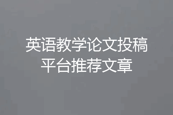 英语教学论文投稿平台推荐文章