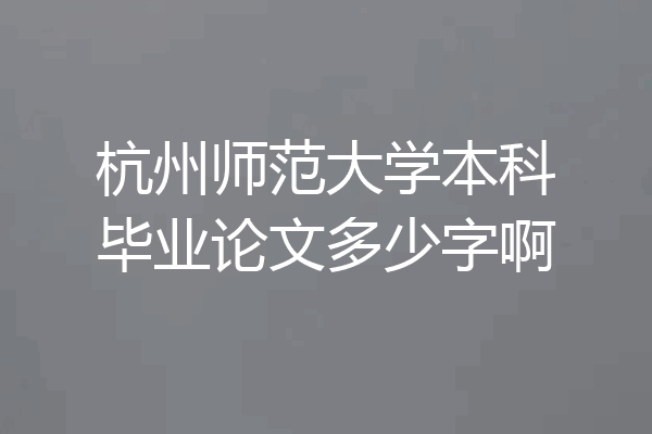 杭州师范大学本科毕业论文多少字啊