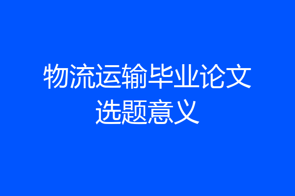物流运输毕业论文选题意义