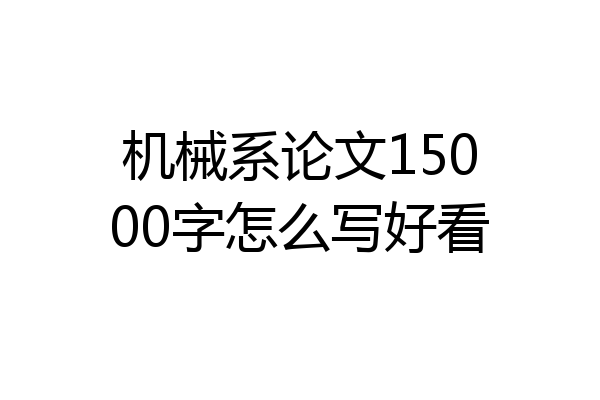 机械系论文15000字怎么写好看
