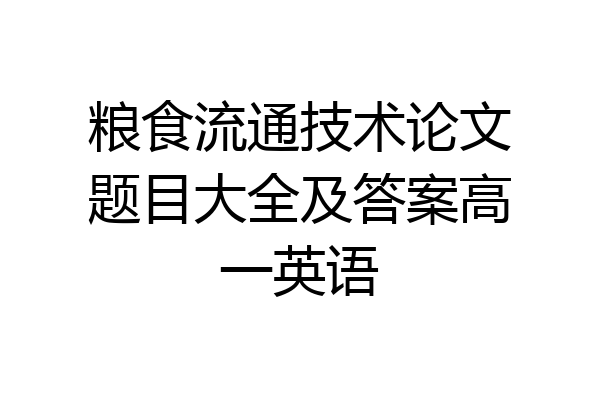 粮食流通技术论文题目大全及答案高一英语