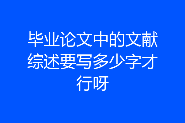 毕业论文中的文献综述要写多少字才行呀