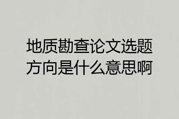 地质勘查论文选题方向是什么意思啊