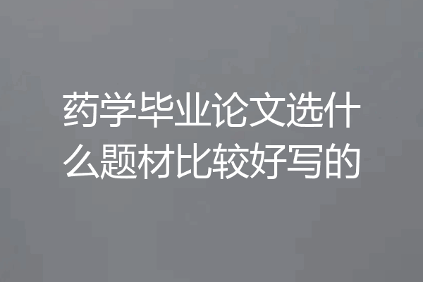药学毕业论文选什么题材比较好写的