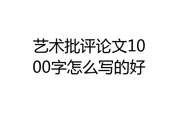 艺术批评论文1000字怎么写的好