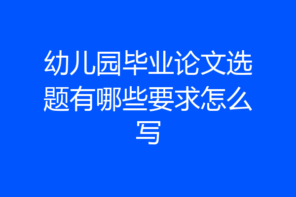 幼儿园毕业论文选题有哪些要求怎么写