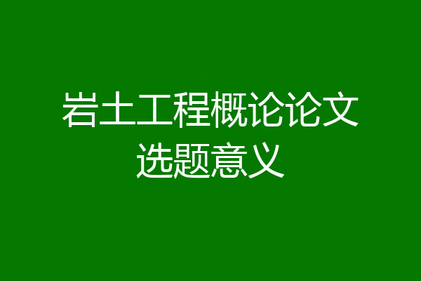 岩土工程概论论文选题意义