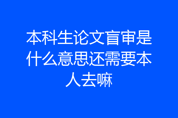 本科生论文盲审是什么意思还需要本人去嘛