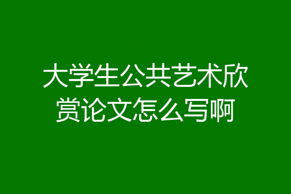 大学生公共艺术欣赏论文怎么写啊