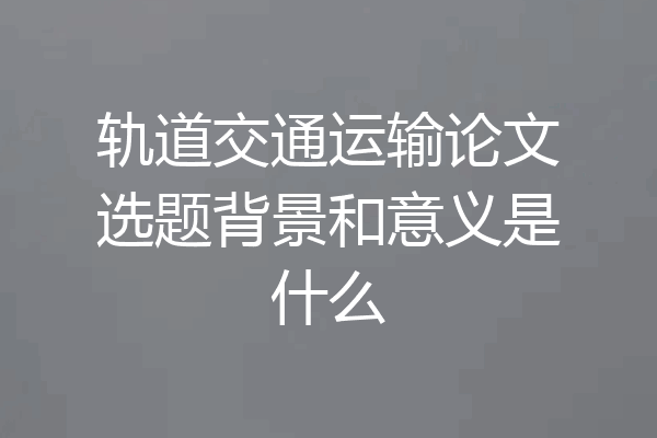 轨道交通运输论文选题背景和意义是什么