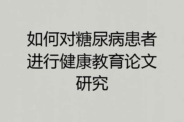 如何对糖尿病患者进行健康教育论文研究