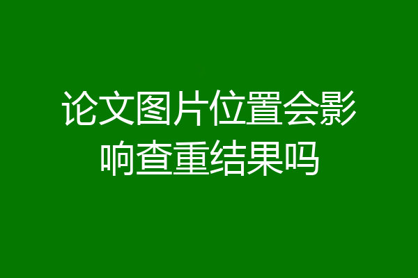 论文图片位置会影响查重结果吗