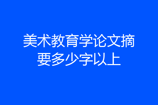 美术教育学论文摘要多少字以上