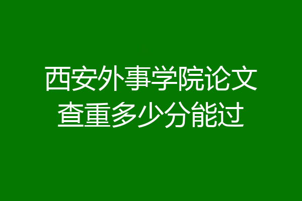 西安外事学院论文查重多少分能过