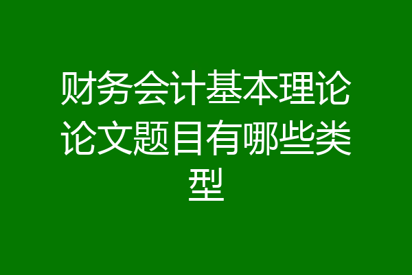 财务会计基本理论论文题目有哪些类型