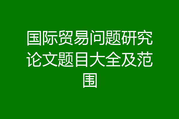国际贸易问题研究论文题目大全及范围