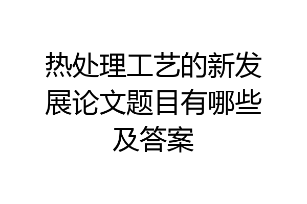 热处理工艺的新发展论文题目有哪些及答案