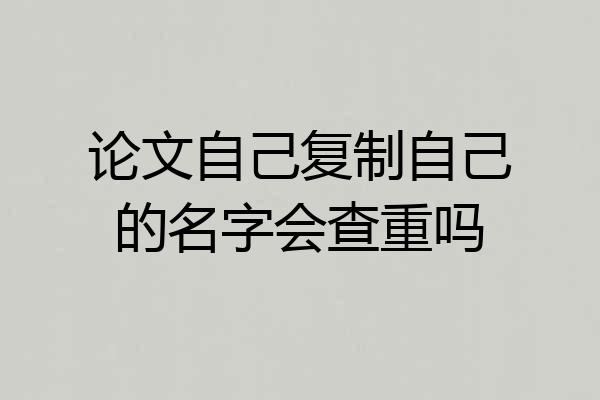 论文自己复制自己的名字会查重吗