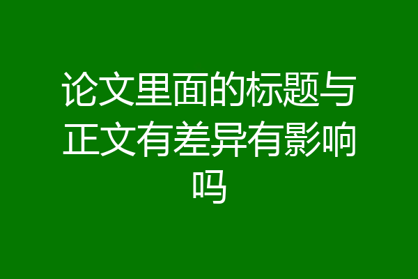 论文里面的标题与正文有差异有影响吗