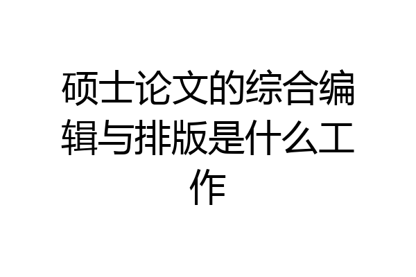 硕士论文的综合编辑与排版是什么工作