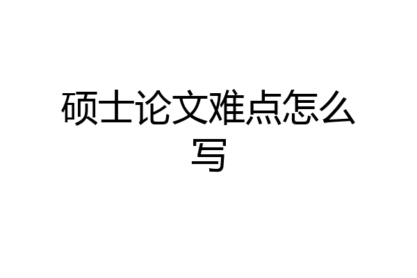 硕士论文难点怎么写
