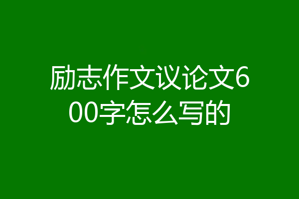 励志作文议论文600字怎么写的