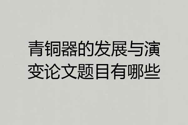 青铜器的发展与演变论文题目有哪些