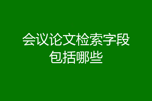 会议论文检索字段包括哪些